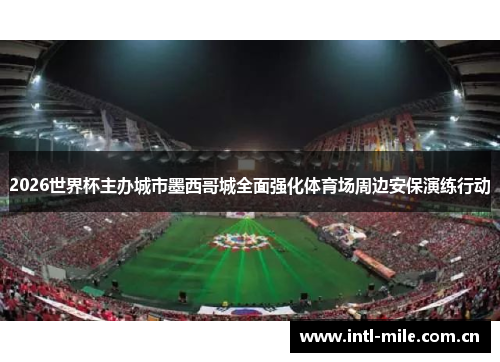 2026世界杯主办城市墨西哥城全面强化体育场周边安保演练行动