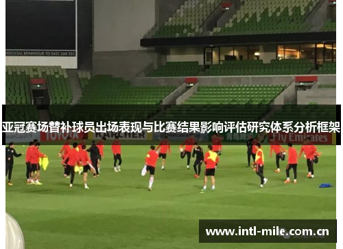 亚冠赛场替补球员出场表现与比赛结果影响评估研究体系分析框架 亚冠赛场替补球员出场表现与比赛结果影响评估研究体系分析框架