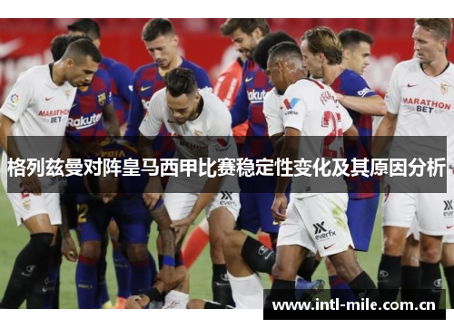 格列兹曼对阵皇马西甲比赛稳定性变化及其原因分析 格列兹曼对阵皇马西甲比赛稳定性变化及其原因分析