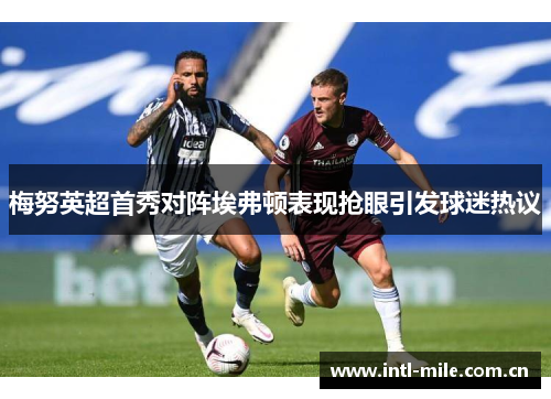 梅努英超首秀对阵埃弗顿表现抢眼引发球迷热议 梅努英超首秀对阵埃弗顿表现抢眼引发球迷热议