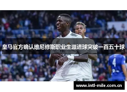 皇马官方确认维尼修斯职业生涯进球突破一百五十球 皇马官方确认维尼修斯职业生涯进球突破一百五十球