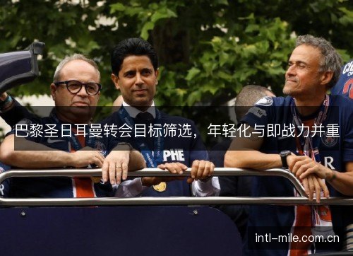 巴黎圣日耳曼转会目标筛选，年轻化与即战力并重