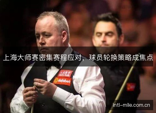 上海大师赛密集赛程应对，球员轮换策略成焦点
