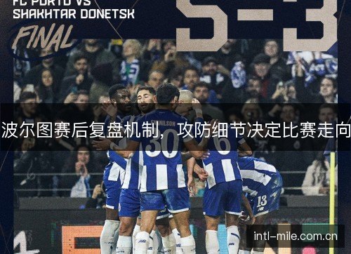 波尔图赛后复盘机制，攻防细节决定比赛走向