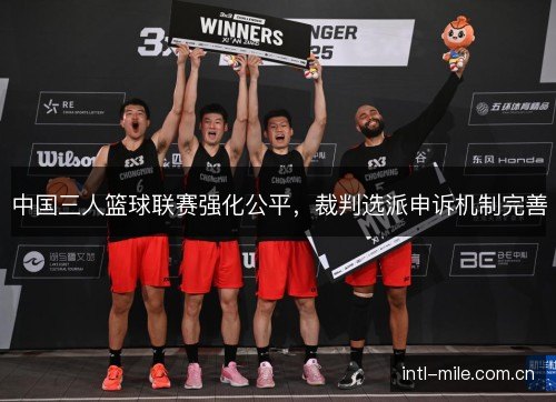 中国三人篮球联赛强化公平,裁判选派申诉机制完善 中国三人篮球联赛强化公平,裁判选派申诉机制完善