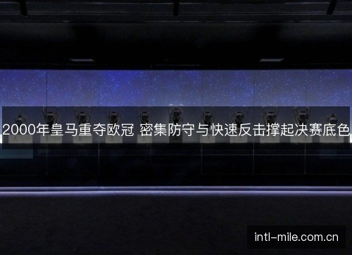 2000年皇马重夺欧冠 密集防守与快速反击撑起决赛底色